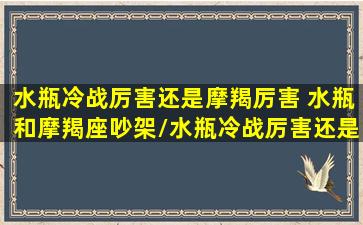 水瓶冷战厉害还是摩羯厉害 水瓶和摩羯座吵架/水瓶冷战厉害还是摩羯厉害 水瓶和摩羯座吵架-我的网站